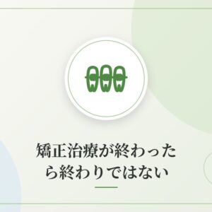 矯正治療が終わったら終わりではない