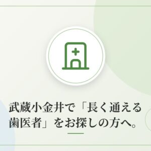 武蔵小金井で「長く通える歯医者」をお探しの方へ。